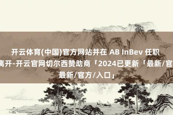 开云体育(中国)官方网站并在 AB InBev 任职 23 年后离开-开云官网切尔西赞助商「2024已更新「最新/官方/入口」