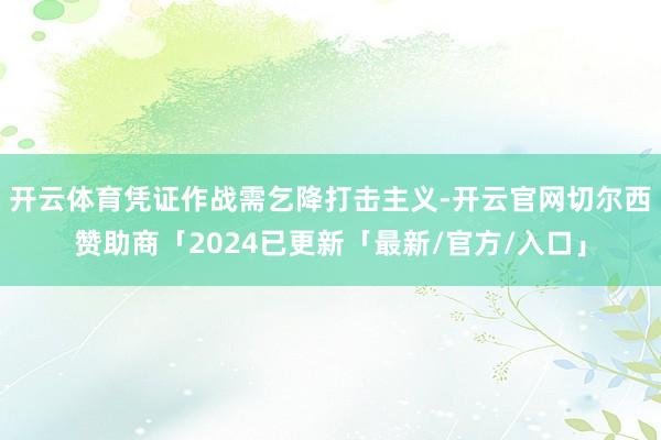 开云体育凭证作战需乞降打击主义-开云官网切尔西赞助商「2024已更新「最新/官方/入口」